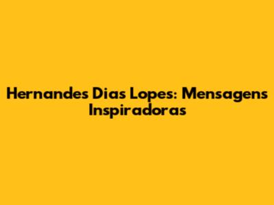 Hernandes Dias Lopes: Mensagens Inspiradoras