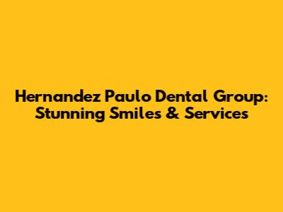 Hernandez Paulo Dental Group: Stunning Smiles & Services