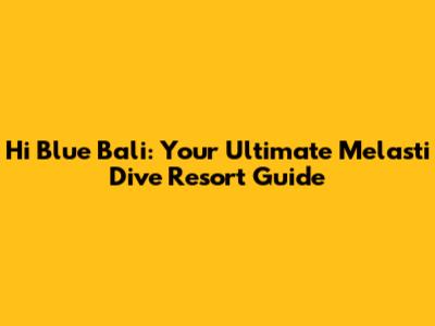 Hi Blue Bali: Your Ultimate Melasti Dive Resort Guide