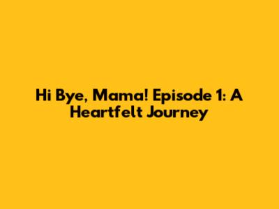 Hi Bye, Mama! Episode 1: A Heartfelt Journey