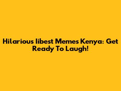 Hilarious Iibest Memes Kenya: Get Ready To Laugh!