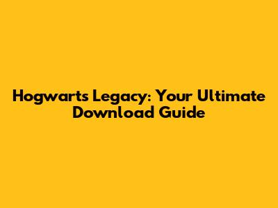 Hogwarts Legacy: Your Ultimate Download Guide