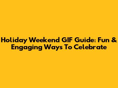 Holiday Weekend GIF Guide: Fun & Engaging Ways To Celebrate