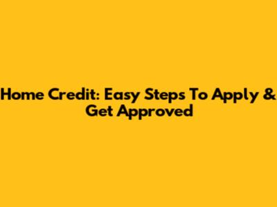 Home Credit: Easy Steps To Apply & Get Approved
