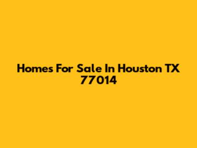 Homes For Sale In Houston TX 77014