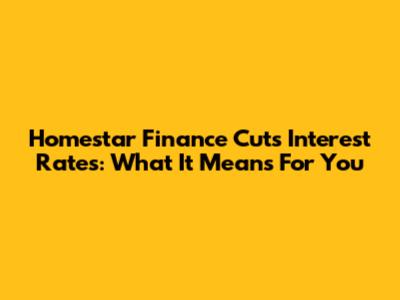 Homestar Finance Cuts Interest Rates: What It Means For You