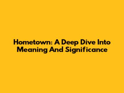 Hometown: A Deep Dive Into Meaning And Significance