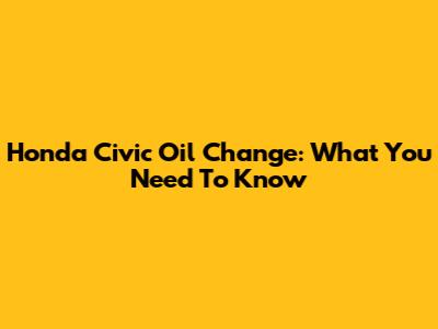 Honda Civic Oil Change: What You Need To Know