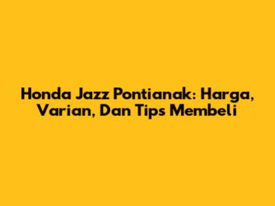 Honda Jazz Pontianak: Harga, Varian, Dan Tips Membeli