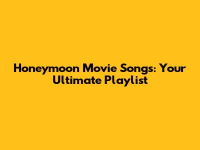 Honeymoon Movie Songs: Your Ultimate Playlist