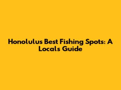 Honolulu's Best Fishing Spots: A Local's Guide
