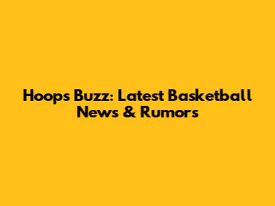 Hoops Buzz: Latest Basketball News & Rumors