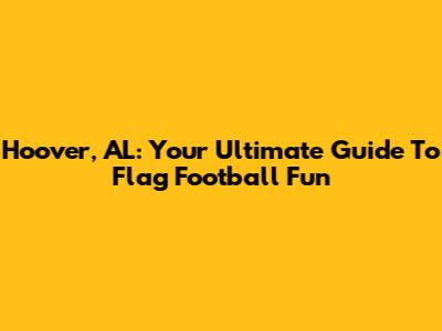 Hoover, AL: Your Ultimate Guide To Flag Football Fun