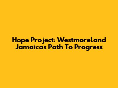 Hope Project: Westmoreland Jamaica's Path To Progress