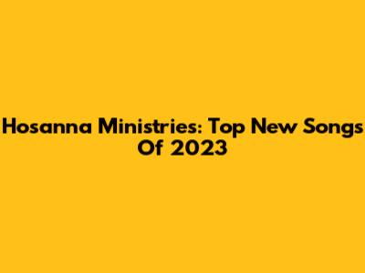 Hosanna Ministries: Top New Songs Of 2023