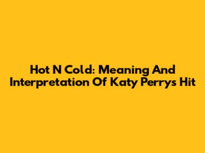 Hot N Cold: Meaning And Interpretation Of Katy Perry's Hit