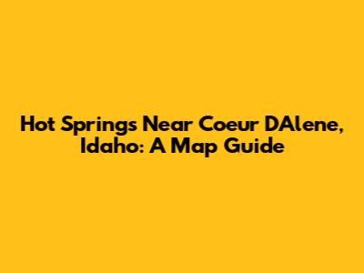 Hot Springs Near Coeur D'Alene, Idaho: A Map Guide