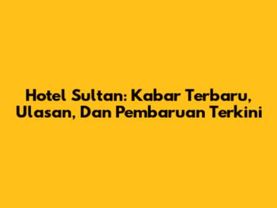 Hotel Sultan: Kabar Terbaru, Ulasan, Dan Pembaruan Terkini