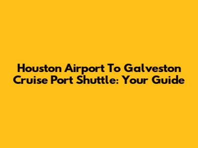Houston Airport To Galveston Cruise Port Shuttle: Your Guide