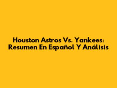 Houston Astros Vs. Yankees: Resumen En Español Y Análisis