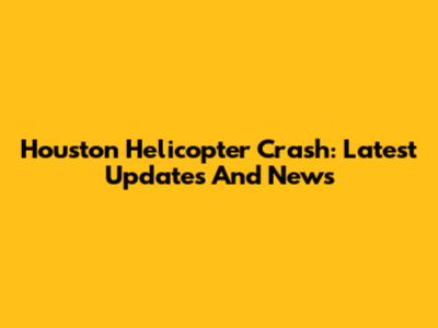 Houston Helicopter Crash: Latest Updates And News
