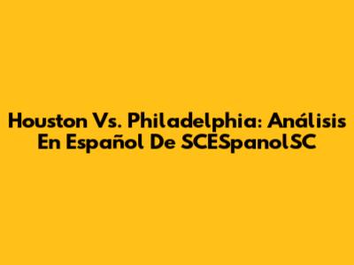 Houston Vs. Philadelphia: Análisis En Español De SCESpanolSC