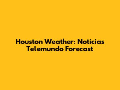Houston Weather: Noticias Telemundo Forecast