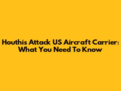Houthis Attack US Aircraft Carrier: What You Need To Know