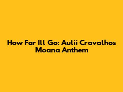 How Far I'll Go: Auli'i Cravalho's Moana Anthem