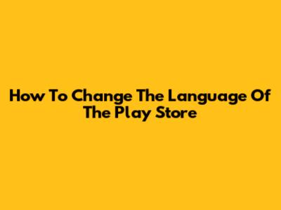 How To Change The Language Of The Play Store