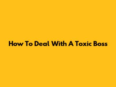 How To Deal With A Toxic Boss