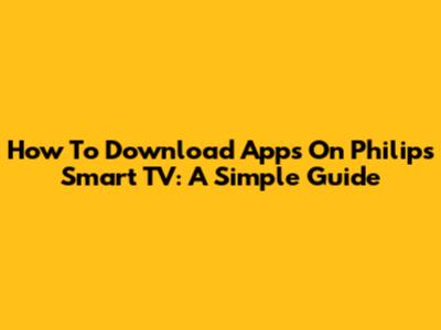 How To Download Apps On Philips Smart TV: A Simple Guide