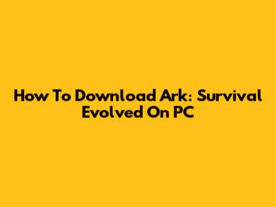 How To Download Ark: Survival Evolved On PC