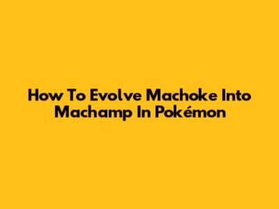 How To Evolve Machoke Into Machamp In Pokémon