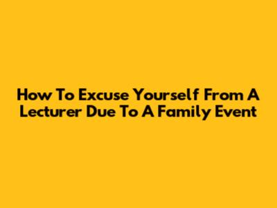 How To Excuse Yourself From A Lecturer Due To A Family Event