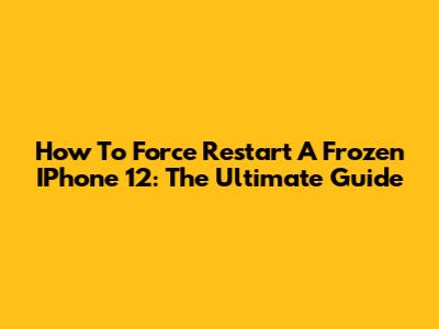 How To Force Restart A Frozen IPhone 12: The Ultimate Guide