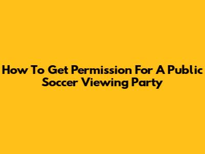 How To Get Permission For A Public Soccer Viewing Party