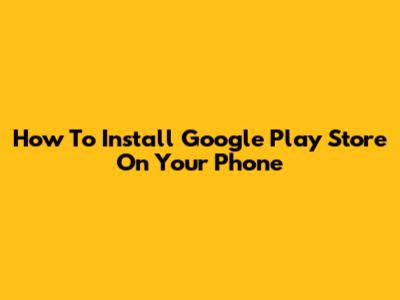 How To Install Google Play Store On Your Phone
