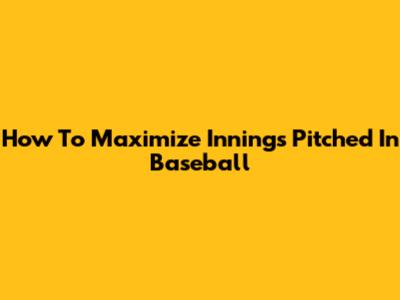 How To Maximize Innings Pitched In Baseball