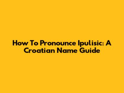 How To Pronounce Ipulisic: A Croatian Name Guide