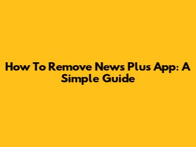 How To Remove News Plus App: A Simple Guide