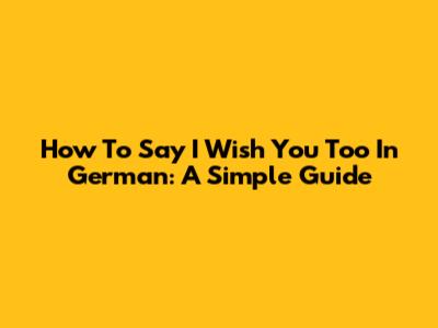 How To Say "I Wish You Too" In German: A Simple Guide