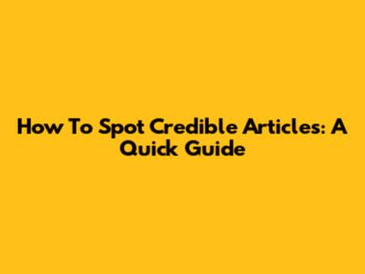 How To Spot Credible Articles: A Quick Guide