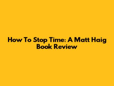 How To Stop Time: A Matt Haig Book Review