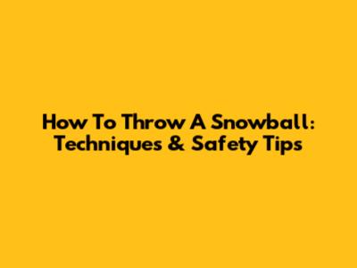 How To Throw A Snowball: Techniques & Safety Tips