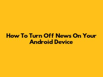 How To Turn Off News On Your Android Device