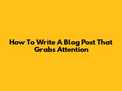 How To Write A Blog Post That Grabs Attention