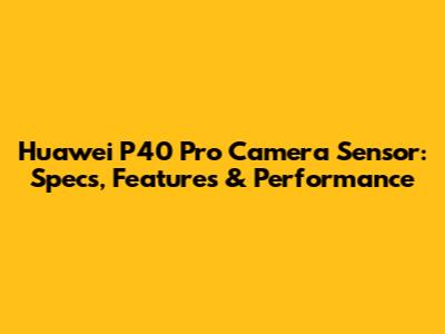 Huawei P40 Pro Camera Sensor: Specs, Features & Performance