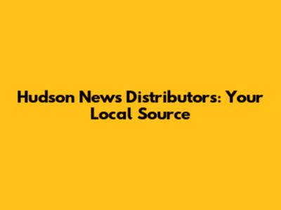 Hudson News Distributors: Your Local Source