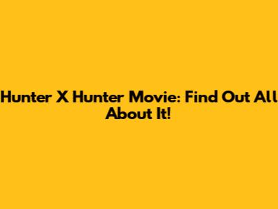 Hunter X Hunter Movie: Find Out All About It!